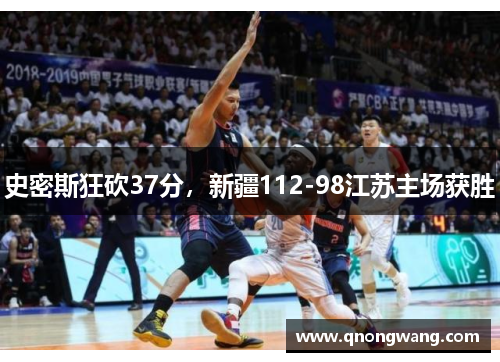 史密斯狂砍37分，新疆112-98江苏主场获胜