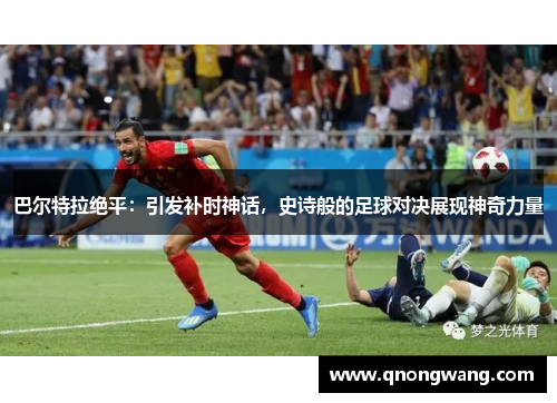 巴尔特拉绝平：引发补时神话，史诗般的足球对决展现神奇力量